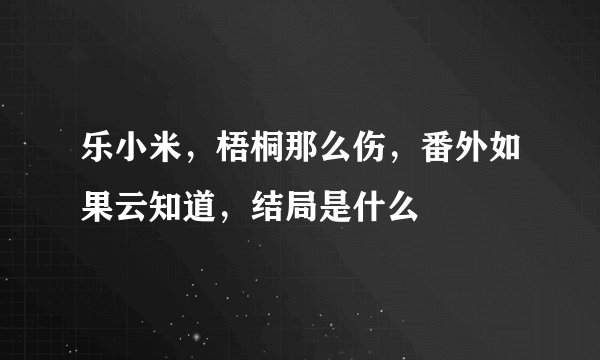 乐小米，梧桐那么伤，番外如果云知道，结局是什么