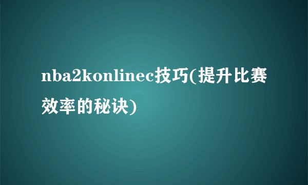 nba2konlinec技巧(提升比赛效率的秘诀)