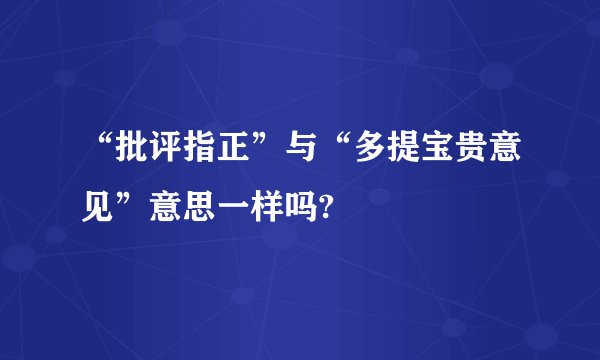 “批评指正”与“多提宝贵意见”意思一样吗?