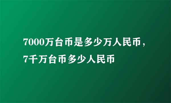 7000万台币是多少万人民币，7千万台币多少人民币