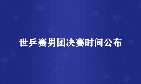 世乒赛男团决赛时间公布