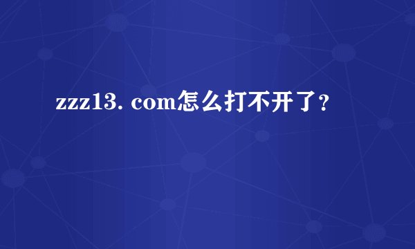zzz13. com怎么打不开了？