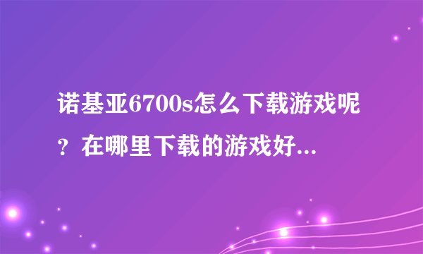 诺基亚6700s怎么下载游戏呢？在哪里下载的游戏好？手机插入电脑后全显示英文的，该下载到哪个里面呢？