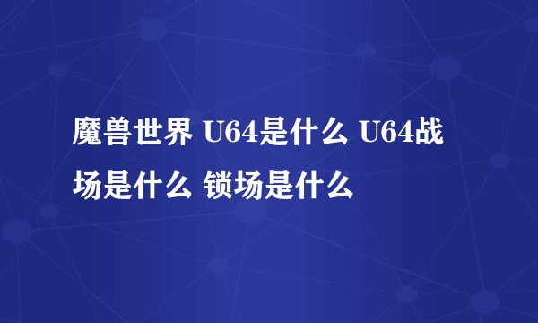 魔兽世界 U64是什么 U64战场是什么 锁场是什么