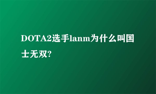 DOTA2选手lanm为什么叫国士无双?