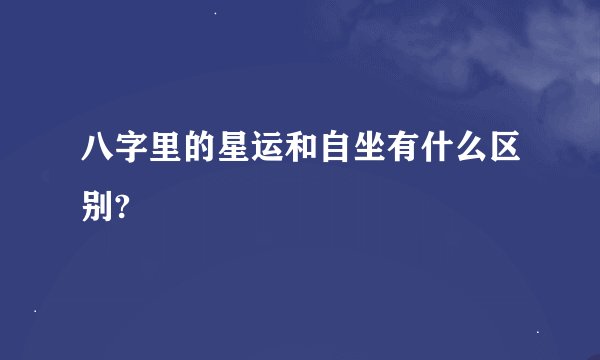 八字里的星运和自坐有什么区别?