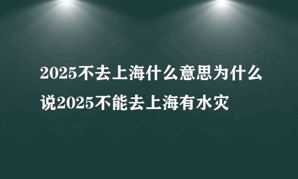 2025不去上海什么意思为什么说2025不能去上海有水灾