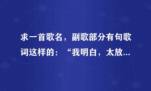 求一首歌名，副歌部分有句歌词这样的：“我明白，太放不开你的爱，太熟悉你的关怀（关怀还是依赖的）”
