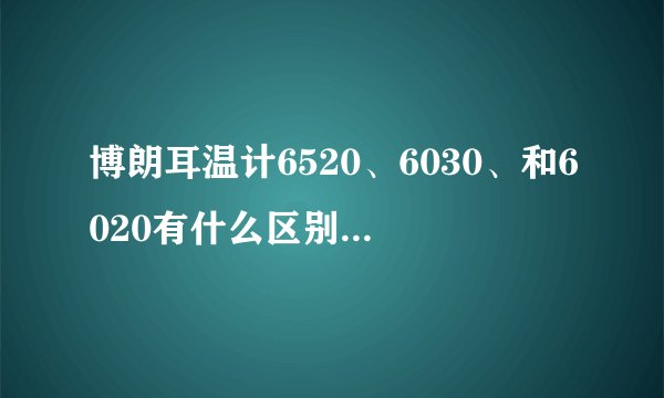博朗耳温计6520、6030、和6020有什么区别，哪个更实用 ？