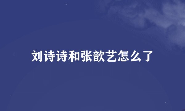刘诗诗和张歆艺怎么了
