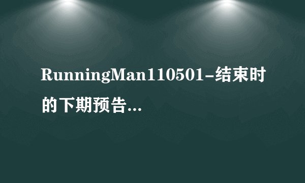 RunningMan110501-结束时的下期预告的插曲是谁的