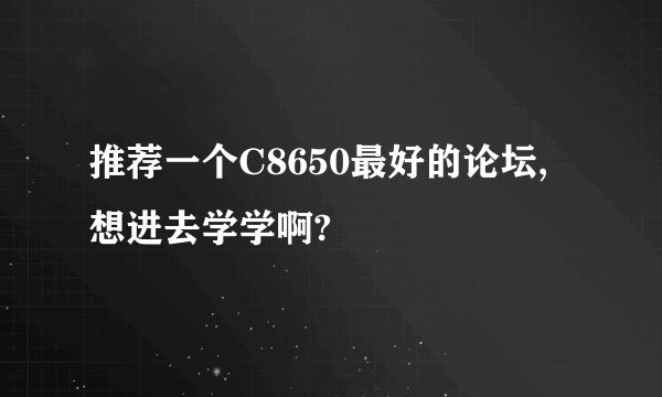 推荐一个C8650最好的论坛,想进去学学啊?