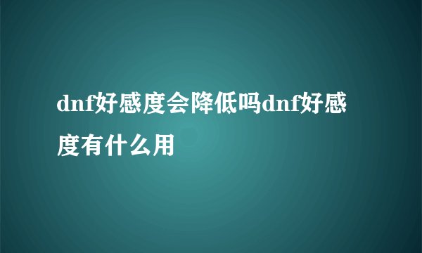 dnf好感度会降低吗dnf好感度有什么用