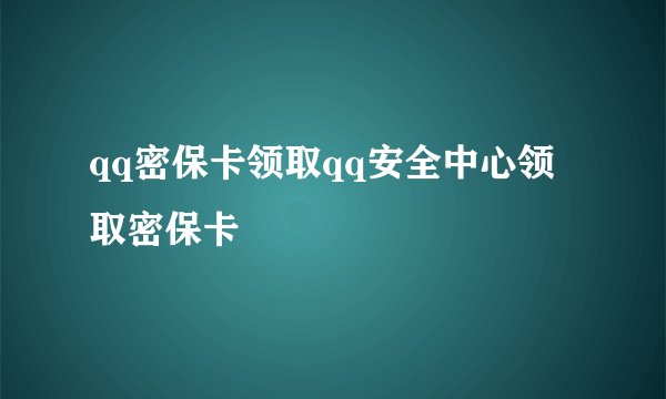 qq密保卡领取qq安全中心领取密保卡