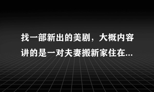 找一部新出的美剧，大概内容讲的是一对夫妻搬新家住在公寓里，那房子很奇怪，只要你说出愿望，你的心愿就实