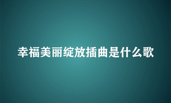 幸福美丽绽放插曲是什么歌