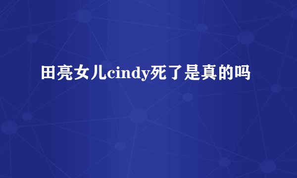 田亮女儿cindy死了是真的吗