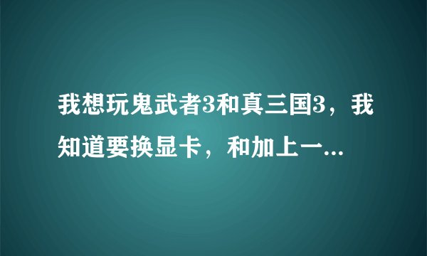 我想玩鬼武者3和真三国3，我知道要换显卡，和加上一条256了，显卡真的要256吗？又要社