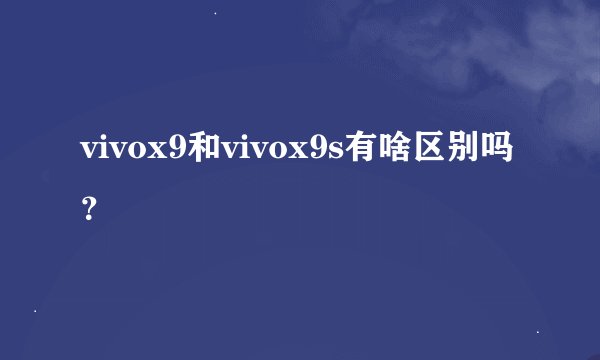 vivox9和vivox9s有啥区别吗？