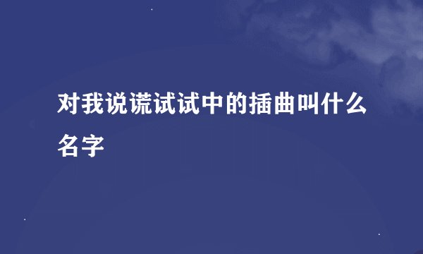 对我说谎试试中的插曲叫什么名字
