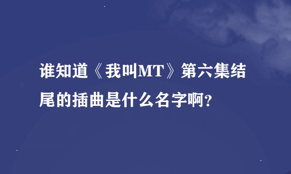 谁知道《我叫MT》第六集结尾的插曲是什么名字啊？