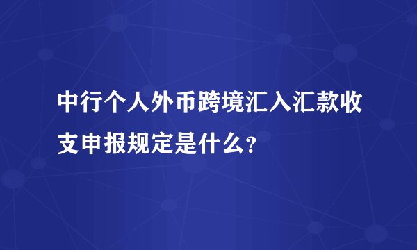 中行个人外币跨境汇入汇款收支申报规定是什么？
