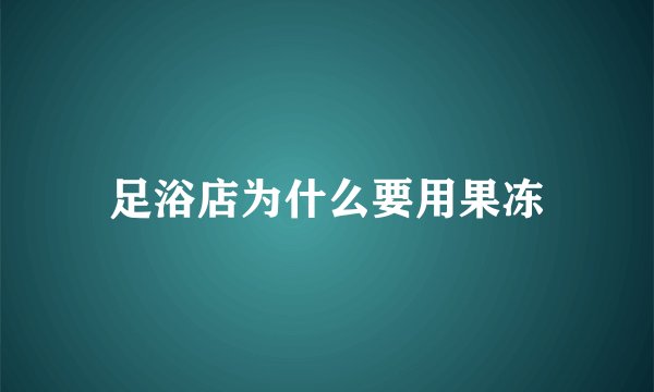 足浴店为什么要用果冻