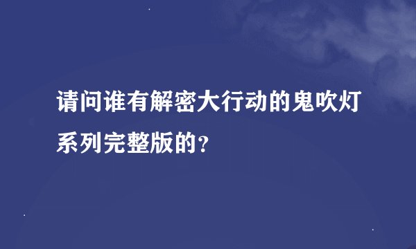 请问谁有解密大行动的鬼吹灯系列完整版的？
