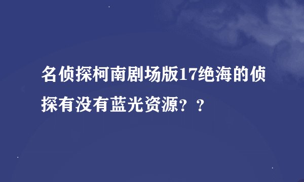名侦探柯南剧场版17绝海的侦探有没有蓝光资源？？