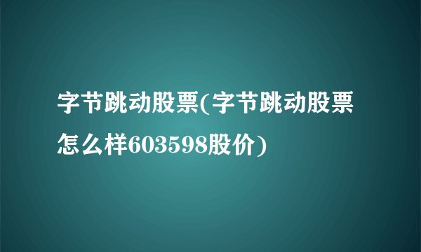 字节跳动股票(字节跳动股票怎么样603598股价)