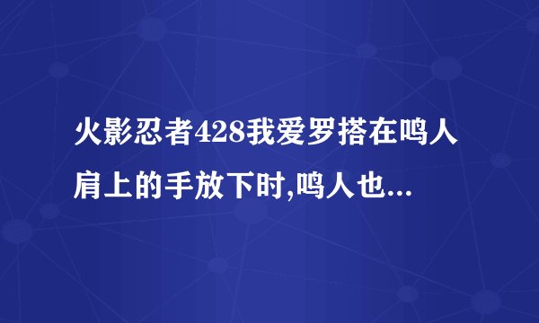 火影忍者428我爱罗搭在鸣人肩上的手放下时,鸣人也伸出了手,但为什么最后停在半空了呢