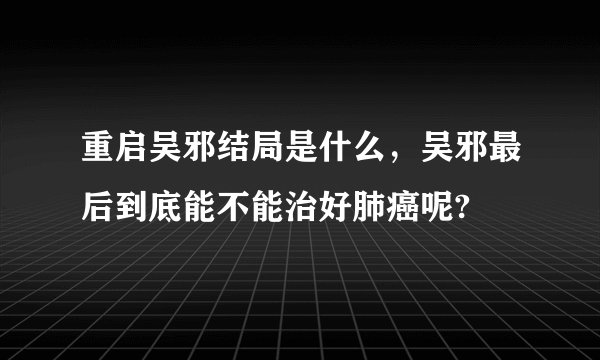重启吴邪结局是什么，吴邪最后到底能不能治好肺癌呢?
