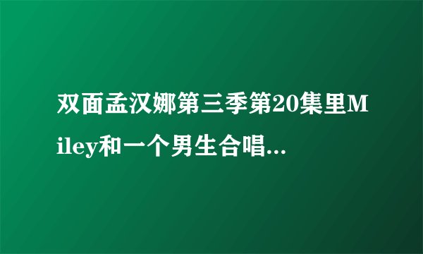 双面孟汉娜第三季第20集里Miley和一个男生合唱的歌曲是什么？
