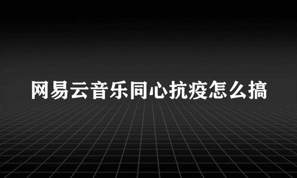 网易云音乐同心抗疫怎么搞