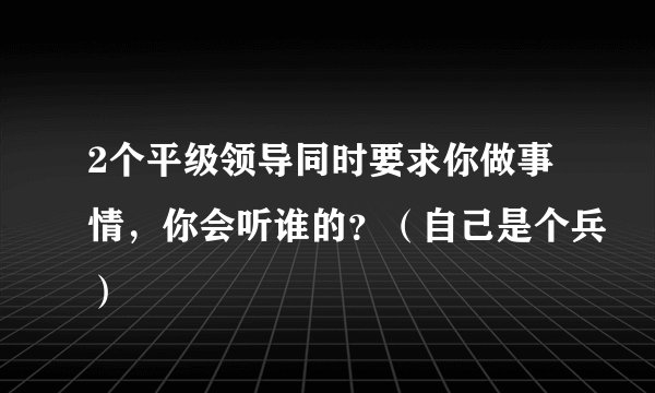 2个平级领导同时要求你做事情，你会听谁的？（自己是个兵）