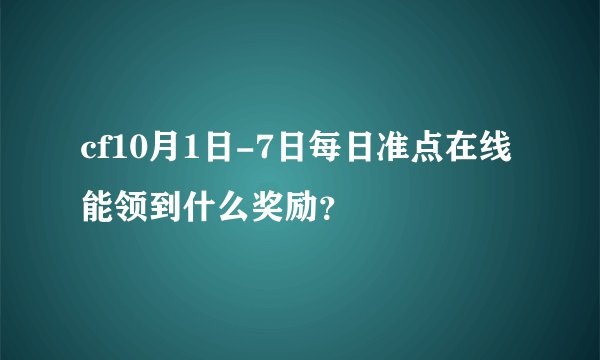 cf10月1日-7日每日准点在线能领到什么奖励？