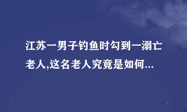 江苏一男子钓鱼时勾到一溺亡老人,这名老人究竟是如何溺亡的?