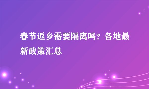 春节返乡需要隔离吗？各地最新政策汇总