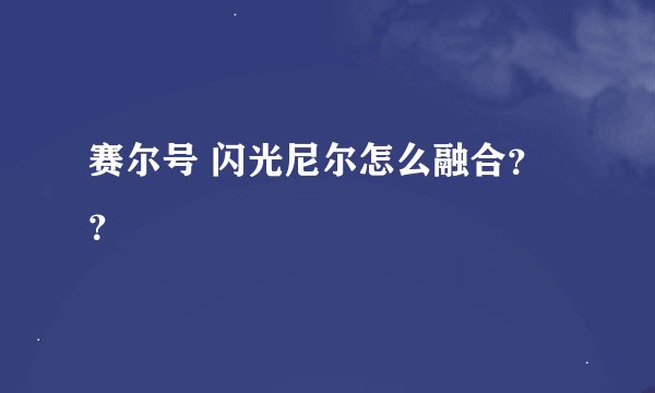 赛尔号 闪光尼尔怎么融合？？