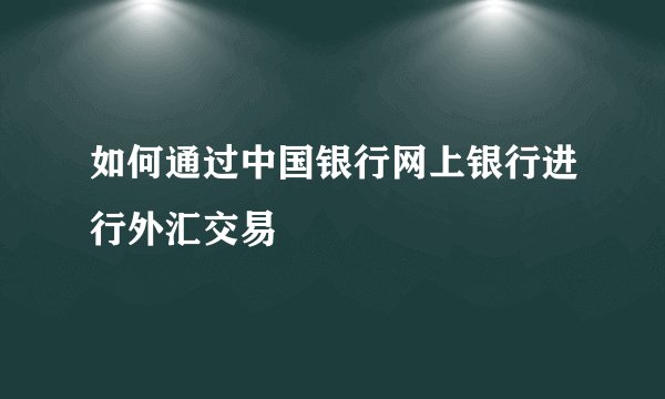 如何通过中国银行网上银行进行外汇交易
