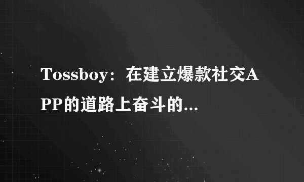 Tossboy：在建立爆款社交APP的道路上奋斗的创业故事