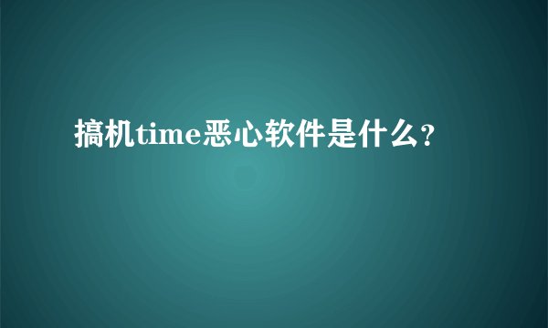 搞机time恶心软件是什么？