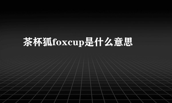 茶杯狐foxcup是什么意思