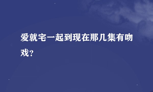 爱就宅一起到现在那几集有吻戏？
