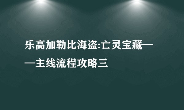 乐高加勒比海盗:亡灵宝藏——主线流程攻略三
