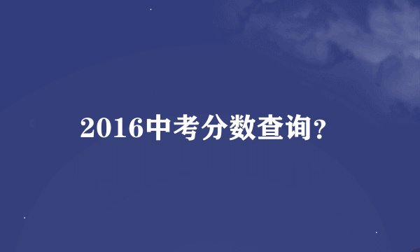 2016中考分数查询？