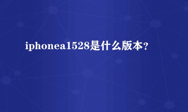 iphonea1528是什么版本？