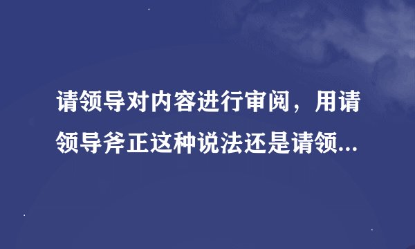请领导对内容进行审阅，用请领导斧正这种说法还是请领导指正这种说法好