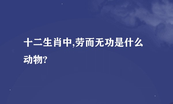 十二生肖中,劳而无功是什么动物?