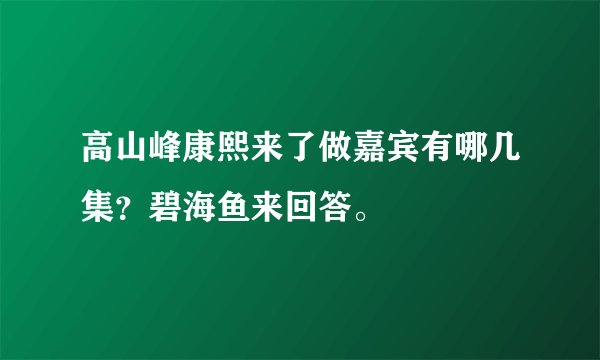 高山峰康熙来了做嘉宾有哪几集？碧海鱼来回答。